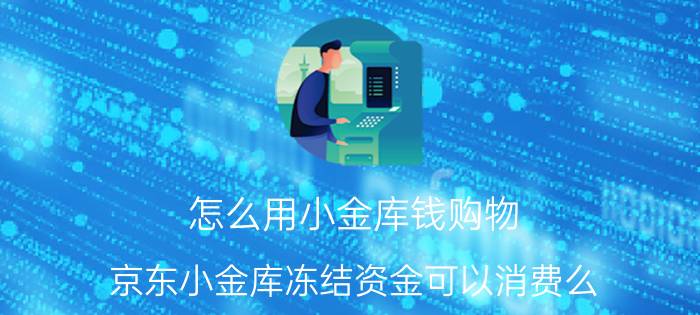 怎么用小金库钱购物 京东小金库冻结资金可以消费么？